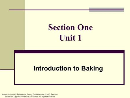 American Culinary Federation: Baking Fundamentals © 2007 Pearson Education. Upper Saddle River, NJ 07458. All Rights Reserved Section One Unit 1 Introduction.