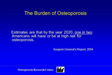 Osteoporosis Research Center The Burden of Osteoporosis Estimates are that by the year 2020, one in two Americans will have or be at high risk for osteoporosis.