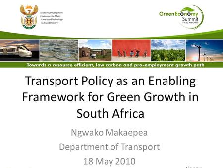 Transport Policy as an Enabling Framework for Green Growth in South Africa Ngwako Makaepea Department of Transport 18 May 2010.