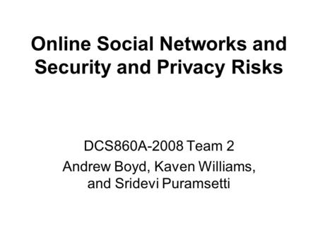 Online Social Networks and Security and Privacy Risks DCS860A-2008 Team 2 Andrew Boyd, Kaven Williams, and Sridevi Puramsetti.