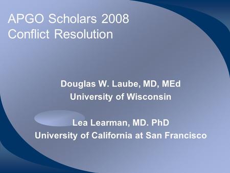 APGO Scholars 2008 Conflict Resolution Douglas W. Laube, MD, MEd University of Wisconsin Lea Learman, MD. PhD University of California at San Francisco.
