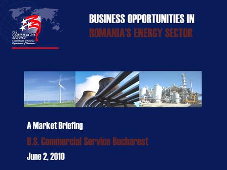BUSINESS OPPORTUNITIES IN ROMANIA’S ENERGY SECTOR A Market Briefing U.S. Commercial Service Bucharest June 2, 2010.