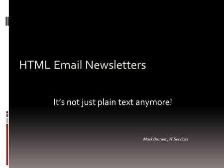 HTML Email Newsletters It’s not just plain text anymore! Mark Branom, IT Services.