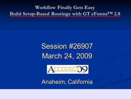 Workflow Finally Gets Easy Build Setup-Based Routings with GT eForms™ 2.8 Session #26907 March 24, 2009 Anaheim, California.
