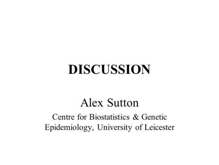DISCUSSION Alex Sutton Centre for Biostatistics & Genetic Epidemiology, University of Leicester.