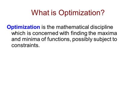 What is Optimization? Optimization is the mathematical discipline which is concerned with finding the maxima and minima of functions, possibly subject.