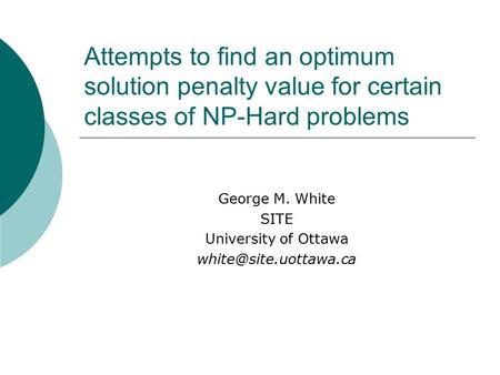Attempts to find an optimum solution penalty value for certain classes of NP-Hard problems George M. White SITE University of Ottawa