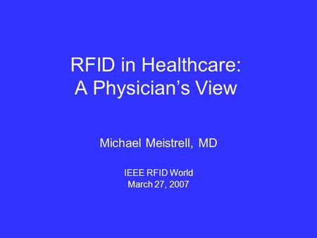 RFID in Healthcare: A Physician’s View Michael Meistrell, MD IEEE RFID World March 27, 2007.