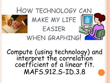 H OW TECHNOLOGY CAN MAKE MY LIFE EASIER WHEN GRAPHING ! Compute (using technology) and interpret the correlation coefficient of a linear fit. MAFS.912.S-ID.3.8.