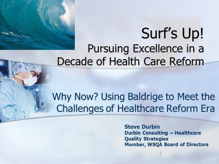 Surf’s Up! Pursuing Excellence in a Decade of Health Care Reform Why Now? Using Baldrige to Meet the Challenges of Healthcare Reform Era Steve Durbin Durbin.