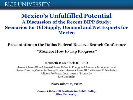 Mexico’s Unfulfilled Potential A Discussion of the Recent BIPP Study: Scenarios for Oil Supply, Demand and Net Exports for Mexico Kenneth B Medlock III,