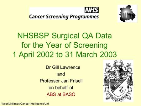 West Midlands Cancer Intelligence Unit NHSBSP Surgical QA Data for the Year of Screening 1 April 2002 to 31 March 2003 Dr Gill Lawrence and Professor Jan.