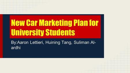New Car Marketing Plan for University Students By:Aaron Lettieri, Huining Tang, Suliman Al- ardhi.