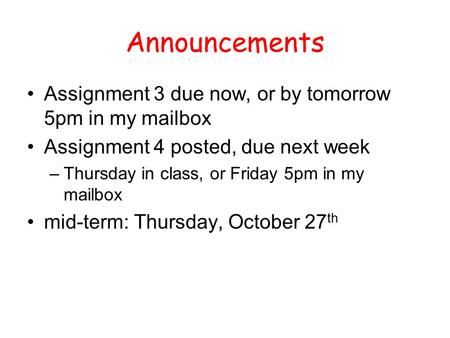 Announcements Assignment 3 due now, or by tomorrow 5pm in my mailbox Assignment 4 posted, due next week –Thursday in class, or Friday 5pm in my mailbox.