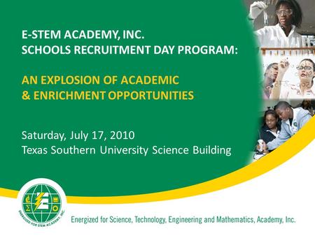 E-STEM ACADEMY, INC. SCHOOLS RECRUITMENT DAY PROGRAM: AN EXPLOSION OF ACADEMIC & ENRICHMENT OPPORTUNITIES Saturday, July 17, 2010 Texas Southern University.