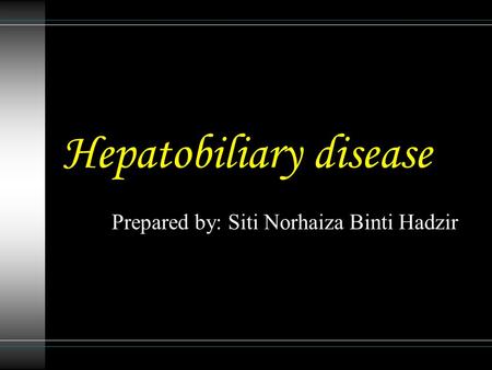 Hepatobiliary disease Prepared by: Siti Norhaiza Binti Hadzir.