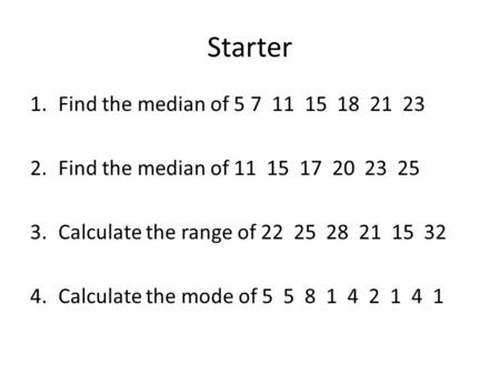Starter 1.Find the median of 5 7 11 15 18 21 23 2.Find the median of 11 15 17 20 23 25 3.Calculate the range of 22 25 28 21 15 32 4.Calculate the mode.