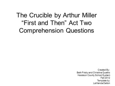 The Crucible by Arthur Miller “First and Then” Act Two Comprehension Questions Created By: Beth Frisby and Christina Quattro Haralson County School System.