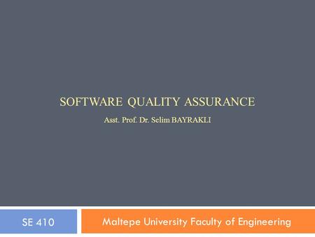 SOFTWARE QUALITY ASSURANCE Asst. Prof. Dr. Selim BAYRAKLI Maltepe University Faculty of Engineering SE 410.