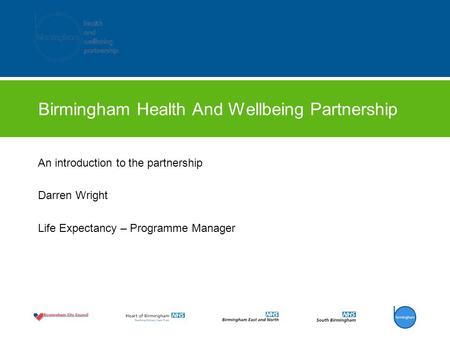 Birmingham Health And Wellbeing Partnership An introduction to the partnership Darren Wright Life Expectancy – Programme Manager.