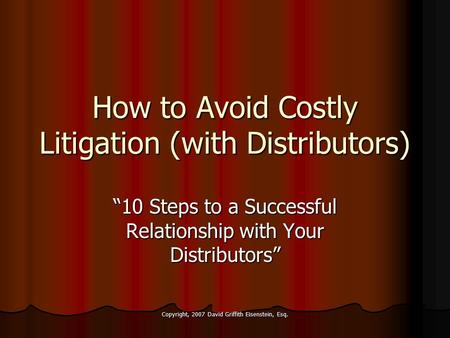 Copyright, 2007 David Griffith Eisenstein, Esq. How to Avoid Costly Litigation (with Distributors) “10 Steps to a Successful Relationship with Your Distributors”