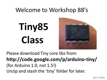 Welcome to Workshop 88’s Tiny85 Class Please download Tiny core libs from:  (for Arduino 1.0, not 1.5!) Unzip and.