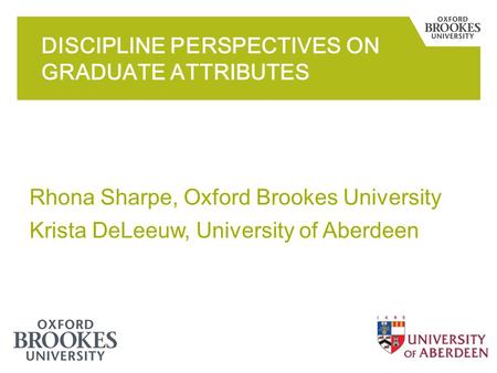 Rhona Sharpe, Oxford Brookes University Krista DeLeeuw, University of Aberdeen DISCIPLINE PERSPECTIVES ON GRADUATE ATTRIBUTES.