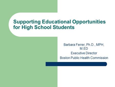 Supporting Educational Opportunities for High School Students Barbara Ferrer, Ph.D., MPH, M.ED Executive Director Boston Public Health Commission.