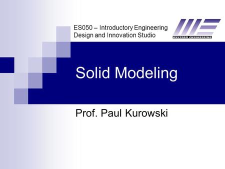 ES050 – Introductory Engineering Design and Innovation Studio Solid Modeling Prof. Paul Kurowski.