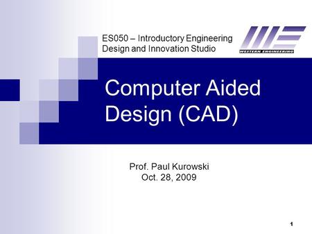 ES050 – Introductory Engineering Design and Innovation Studio 1 Computer Aided Design (CAD) Prof. Paul Kurowski Oct. 28, 2009.