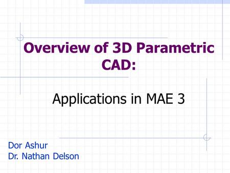 Overview of 3D Parametric CAD: Applications in MAE 3 Dor Ashur Dr. Nathan Delson.