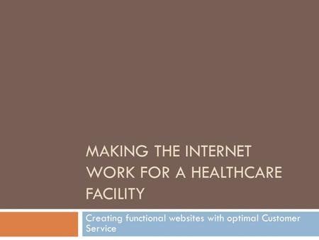 MAKING THE INTERNET WORK FOR A HEALTHCARE FACILITY Creating functional websites with optimal Customer Service.