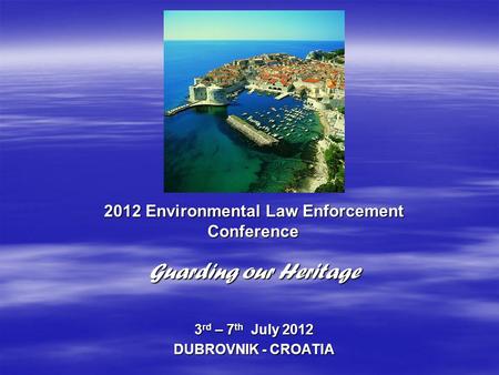 2012 Environmental Law Enforcement Conference Conference Guarding our Heritage 3 rd – 7 th July 2012 DUBROVNIK - CROATIA.