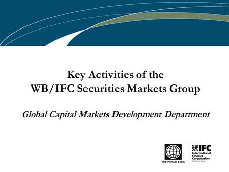 Key Activities of the WB/IFC Securities Markets Group Global Capital Markets Development Department.