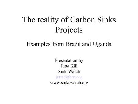 The reality of Carbon Sinks Projects Examples from Brazil and Uganda Presentation by Jutta Kill SinksWatch