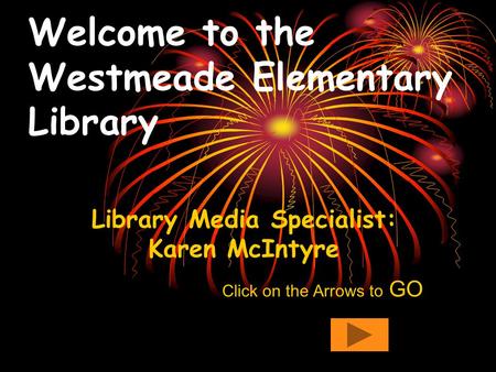 Welcome to the Westmeade Elementary Library Library Media Specialist: Karen McIntyre Click on the Arrows to GO.