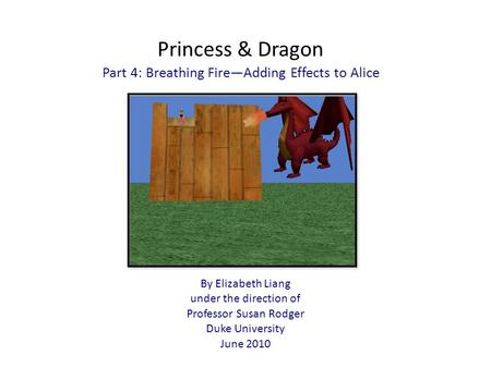 Princess & Dragon Part 4: Breathing Fire—Adding Effects to Alice By Elizabeth Liang under the direction of Professor Susan Rodger Duke University June.