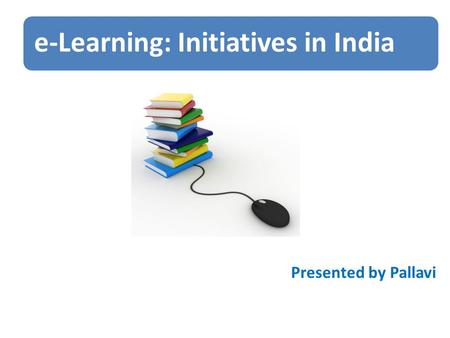 E-Learning: Initiatives in India Presented by Pallavi.