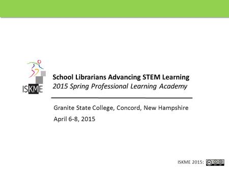 School Librarians Advancing STEM Learning 2015 Spring Professional Learning Academy Granite State College, Concord, New Hampshire April 6-8, 2015 ISKME.