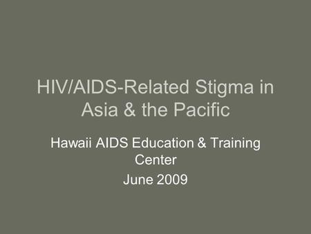 HIV/AIDS-Related Stigma in Asia & the Pacific Hawaii AIDS Education & Training Center June 2009.