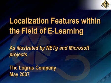 Localization Features within the Field of E-Learning As illustrated by NETg and Microsoft projects The Logrus Company May 2007.