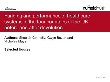 © Nuffield Trust Funding and performance of healthcare systems in the four countries of the UK before and after devolution Authors: Sheelah Connolly, Gwyn.
