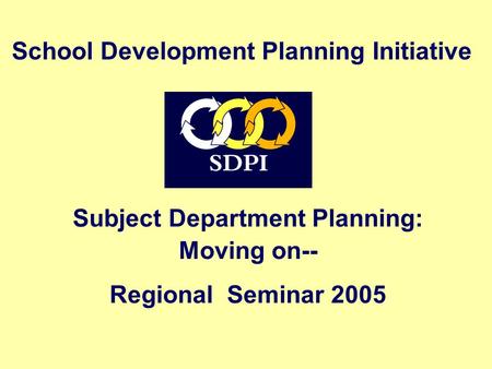 Subject Department Planning: Moving on-- Regional Seminar 2005 School Development Planning Initiative.