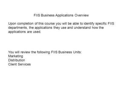 FIIS Business Applications Overview Upon completion of this course you will be able to identify specific FIIS departments, the applications they use and.