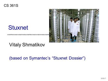 Slide 1 Vitaly Shmatikov (based on Symantec’s “Stuxnet Dossier”) CS 361S Stuxnet.