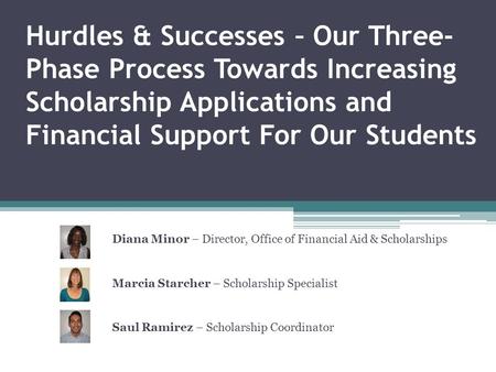 Hurdles & Successes – Our Three- Phase Process Towards Increasing Scholarship Applications and Financial Support For Our Students Diana Minor – Director,