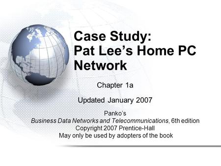 Case Study: Pat Lee’s Home PC Network Chapter 1a Updated January 2007 Panko’s Business Data Networks and Telecommunications, 6th edition Copyright 2007.