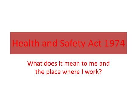 Health and Safety Act 1974 What does it mean to me and the place where I work?