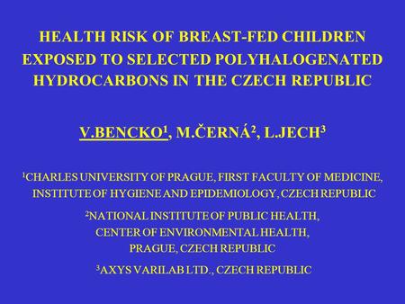 HEALTH RISK OF BREAST-FED CHILDREN EXPOSED TO SELECTED POLYHALOGENATED HYDROCARBONS IN THE CZECH REPUBLIC V.BENCKO 1, M.ČERNÁ 2, L.JECH 3 1 CHARLES UNIVERSITY.