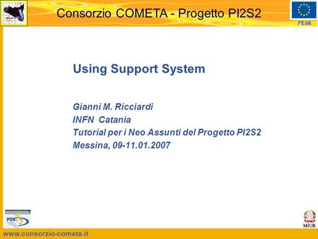 Www.consorzio-cometa.it FESR Consorzio COMETA - Progetto PI2S2 Using Support System Gianni M. Ricciardi INFN Catania Tutorial per i Neo Assunti del Progetto.